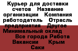 Курьер для доставки счетов › Название организации ­ Компания-работодатель › Отрасль предприятия ­ Другое › Минимальный оклад ­ 20 000 - Все города Работа » Вакансии   . Крым,Саки